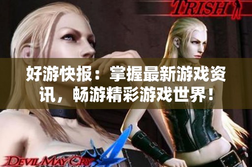 好游快报：掌握最新游戏资讯，畅游精彩游戏世界！