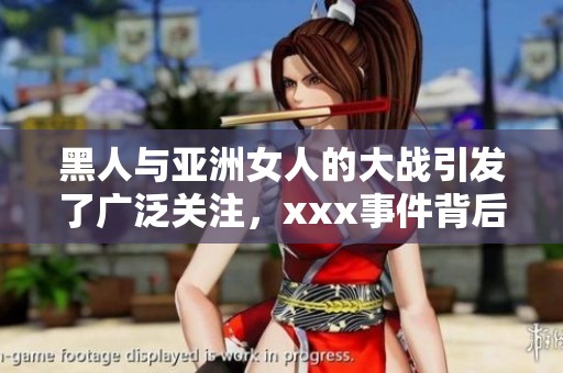 黑人与亚洲女人的大战引发了广泛关注，xxx事件背后的故事值得一探究竟