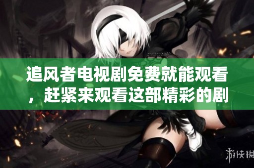 追风者电视剧免费就能观看，赶紧来观看这部精彩的剧集吧！