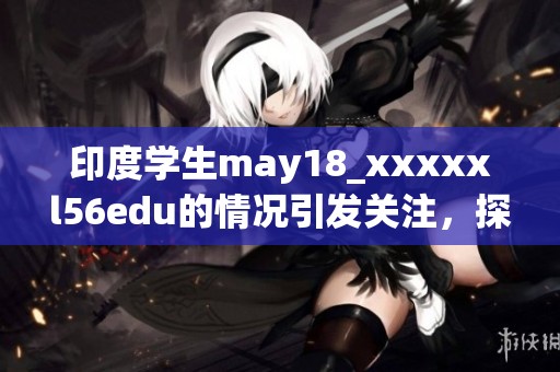 印度学生may18_xxxxxl56edu的情况引发关注，探索背后的原因及影响