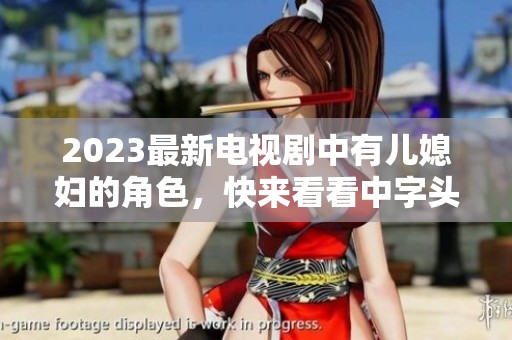 2023最新电视剧中有儿媳妇的角色，快来看看中字头的精彩故事！