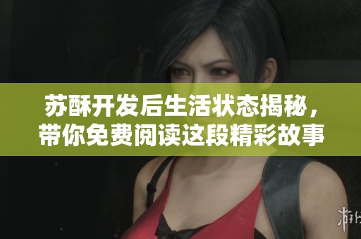 苏酥开发后生活状态揭秘，带你免费阅读这段精彩故事！