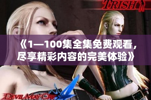 《1—100集全集免费观看，尽享精彩内容的完美体验》