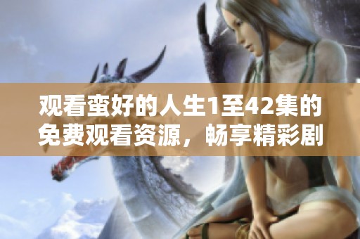 观看蛮好的人生1至42集的免费观看资源，畅享精彩剧情与人生感悟
