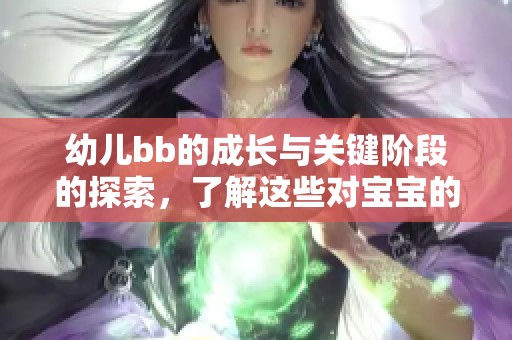 幼儿bb的成长与关键阶段的探索，了解这些对宝宝的重要性