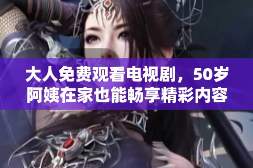 大人免费观看电视剧，50岁阿姨在家也能畅享精彩内容