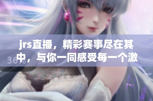 jrs直播，精彩赛事尽在其中，与你一同感受每一个激动时刻