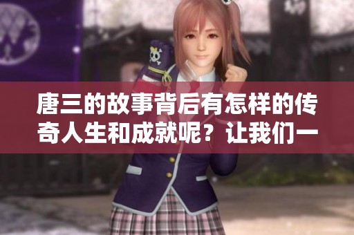 唐三的故事背后有怎样的传奇人生和成就呢？让我们一起深入了解唐三的百度百科。