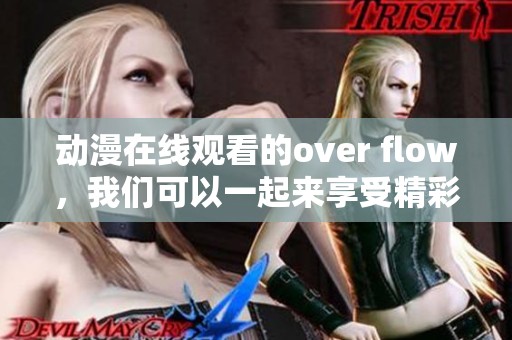 动漫在线观看的over flow，我们可以一起来享受精彩内容