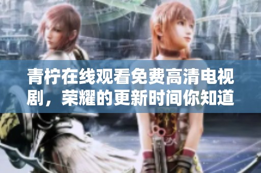 青柠在线观看免费高清电视剧，荣耀的更新时间你知道了吗？