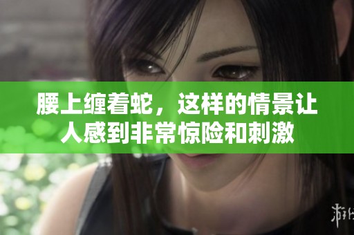 腰上缠着蛇，这样的情景让人感到非常惊险和刺激