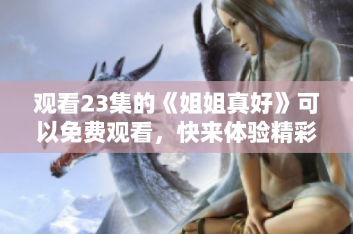 观看23集的《姐姐真好》可以免费观看，快来体验精彩内容吧！
