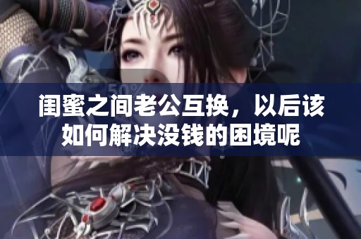 闺蜜之间老公互换，以后该如何解决没钱的困境呢
