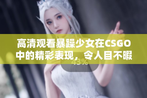 高清观看暴躁少女在CSGO中的精彩表现，令人目不暇接