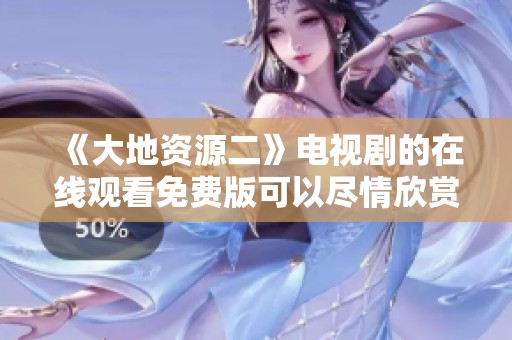 《大地资源二》电视剧的在线观看免费版可以尽情欣赏，带来精彩剧情与感动瞬间