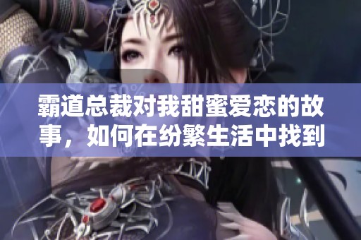 霸道总裁对我甜蜜爱恋的故事，如何在纷繁生活中找到真爱
