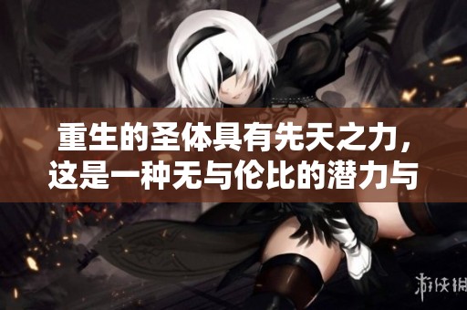 重生的圣体具有先天之力，这是一种无与伦比的潜力与魅力