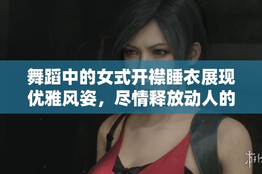 舞蹈中的女式开襟睡衣展现优雅风姿，尽情释放动人的魅力