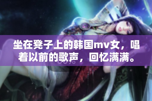 坐在凳子上的韩国mv女，唱着以前的歌声，回忆满满。
