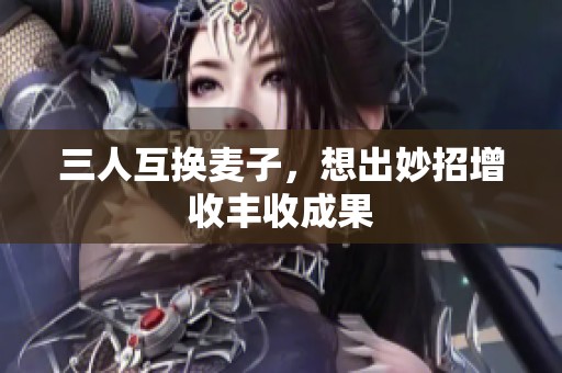 三人互换麦子，想出妙招增收丰收成果