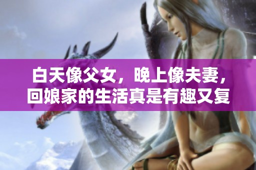 白天像父女，晚上像夫妻，回娘家的生活真是有趣又复杂