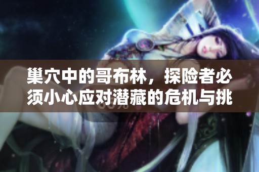 巢穴中的哥布林，探险者必须小心应对潜藏的危机与挑战