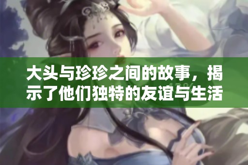大头与珍珍之间的故事，揭示了他们独特的友谊与生活经历