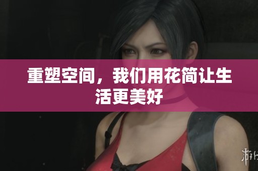 重塑空间，我们用花简让生活更美好