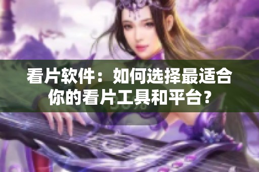 看片软件：如何选择最适合你的看片工具和平台？