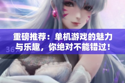 重磅推荐：单机游戏的魅力与乐趣，你绝对不能错过！