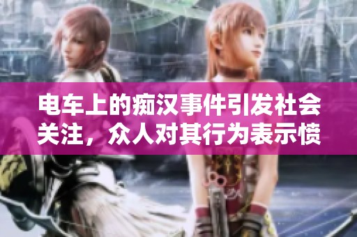 电车上的痴汉事件引发社会关注，众人对其行为表示愤慨与谴责
