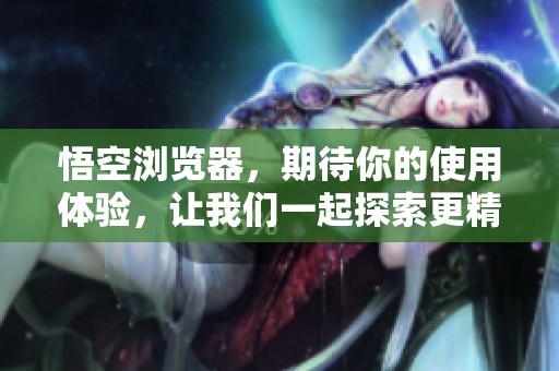 悟空浏览器，期待你的使用体验，让我们一起探索更精彩的网络世界！