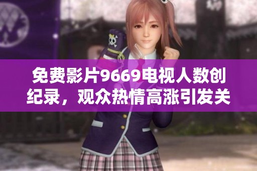 免费影片9669电视人数创纪录，观众热情高涨引发关注