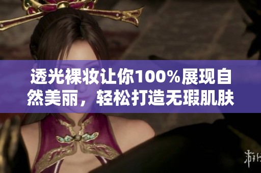 透光裸妆让你100%展现自然美丽，轻松打造无瑕肌肤效果