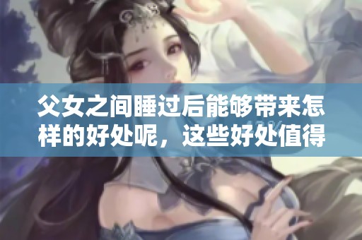 父女之间睡过后能够带来怎样的好处呢，这些好处值得探讨与注意