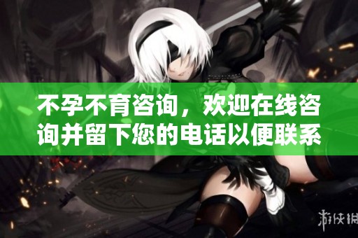 不孕不育咨询，欢迎在线咨询并留下您的电话以便联系