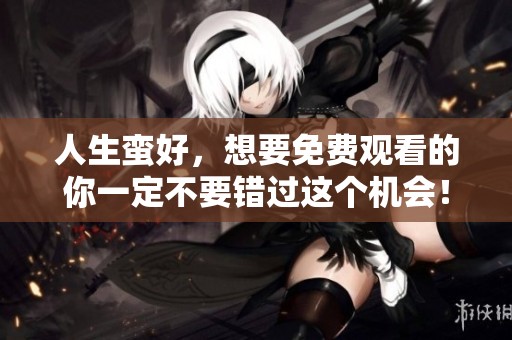 人生蛮好，想要免费观看的你一定不要错过这个机会！