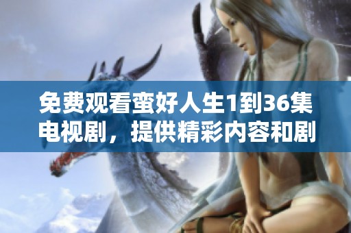 免费观看蛮好人生1到36集电视剧，提供精彩内容和剧情介绍让你尽享影院体验