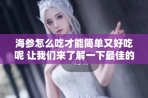 海参怎么吃才能简单又好吃呢 让我们来了解一下最佳的方法