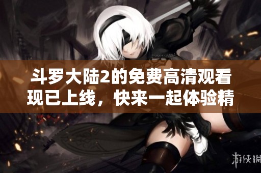斗罗大陆2的免费高清观看现已上线，快来一起体验精彩内容吧