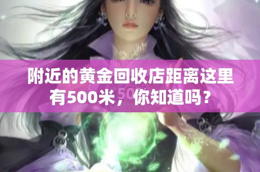 附近的黄金回收店距离这里有500米，你知道吗？