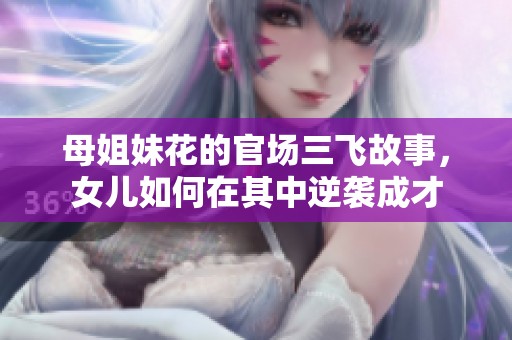 母姐妹花的官场三飞故事，女儿如何在其中逆袭成才