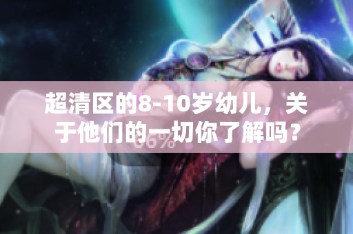超清区的8-10岁幼儿，关于他们的一切你了解吗？