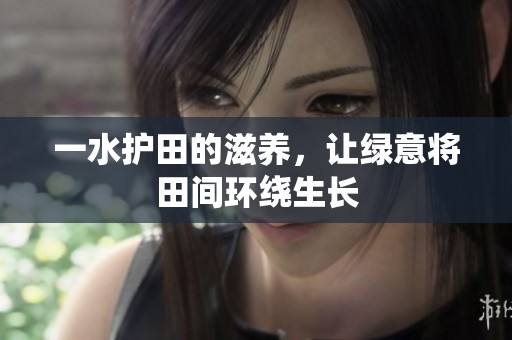 一水护田的滋养，让绿意将田间环绕生长