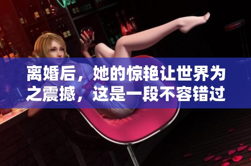 离婚后，她的惊艳让世界为之震撼，这是一段不容错过的故事