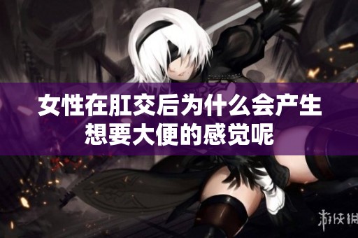 女性在肛交后为什么会产生想要大便的感觉呢