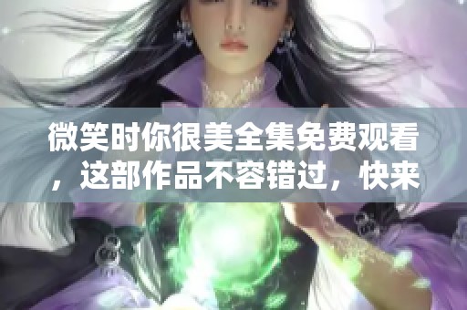 微笑时你很美全集免费观看，这部作品不容错过，快来享受吧