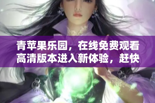 青苹果乐园，在线免费观看高清版本进入新体验，赶快来吧