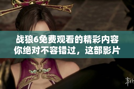 战狼6免费观看的精彩内容你绝对不容错过，这部影片会让你惊喜连连