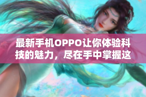 最新手机OPPO让你体验科技的魅力，尽在手中掌握这一款。